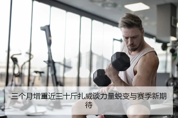 三个月增重近三十斤扎威谈力量蜕变与赛季新期待